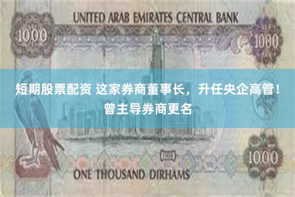 短期股票配资 这家券商董事长，升任央企高管！曾主导券商更名