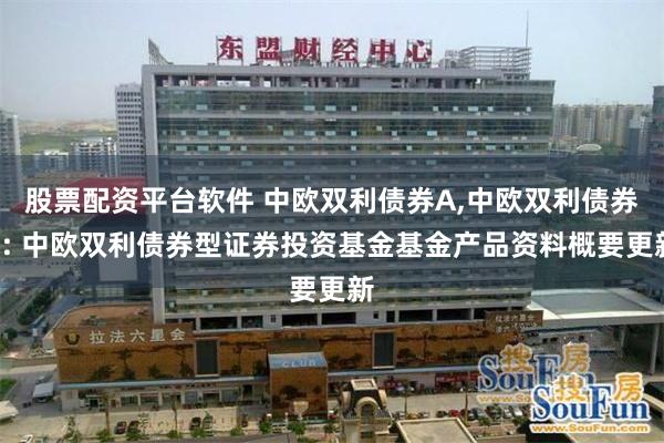 股票配资平台软件 中欧双利债券A,中欧双利债券C: 中欧双利债券型证券投资基金基金产品资料概要更新