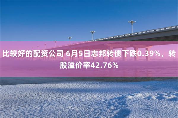 比较好的配资公司 6月5日志邦转债下跌0.39%，转股溢价率42.76%