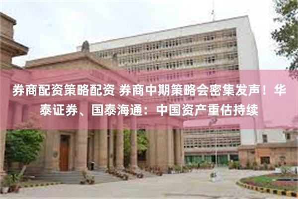 券商配资策略配资 券商中期策略会密集发声！华泰证券、国泰海通：中国资产重估持续