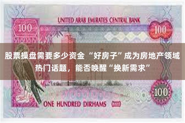 股票操盘需要多少资金 “好房子”成为房地产领域热门话题，能否唤醒“换新需求”