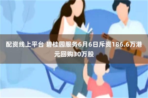 配资线上平台 碧桂园服务6月6日斥资186.6万港元回购30万股