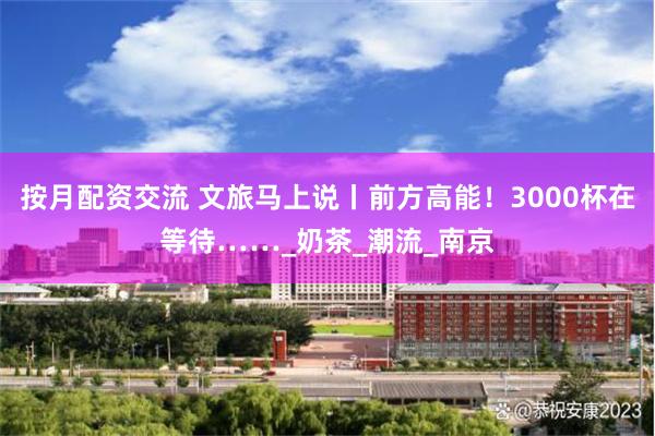 按月配资交流 文旅马上说丨前方高能！3000杯在等待……_奶茶_潮流_南京
