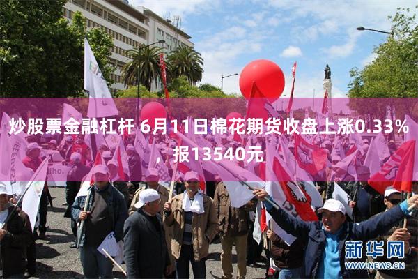 炒股票金融杠杆 6月11日棉花期货收盘上涨0.33%，报13540元
