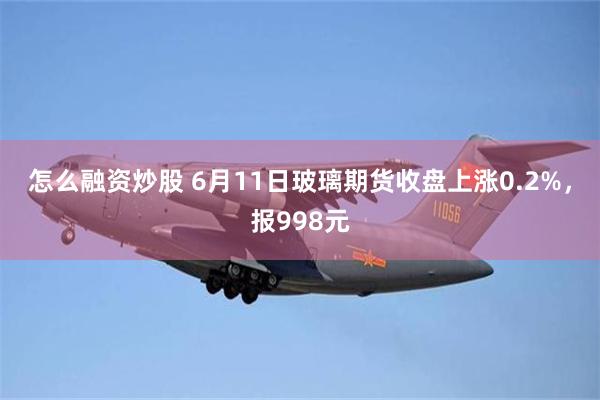 怎么融资炒股 6月11日玻璃期货收盘上涨0.2%，报998元