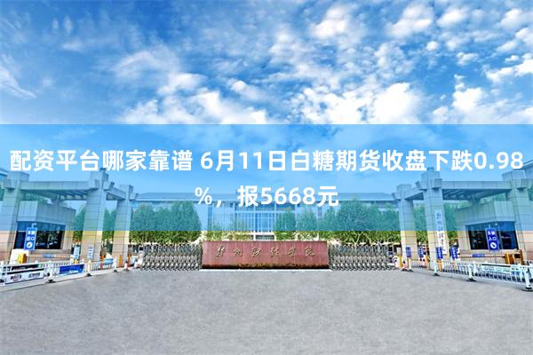 配资平台哪家靠谱 6月11日白糖期货收盘下跌0.98%，报5668元