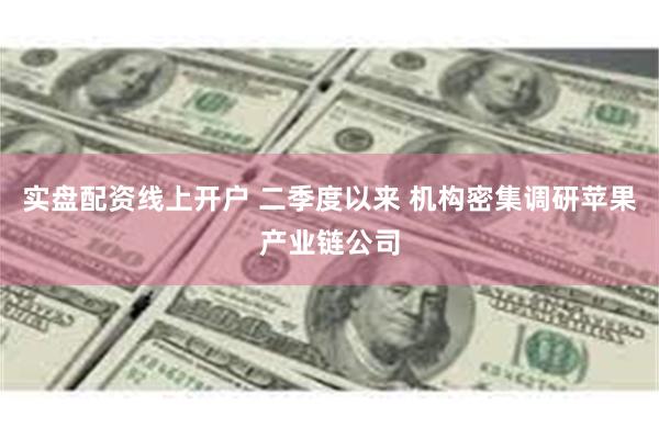 实盘配资线上开户 二季度以来 机构密集调研苹果产业链公司