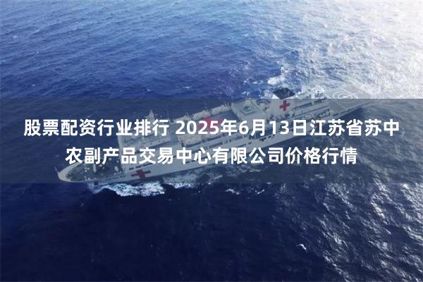 股票配资行业排行 2025年6月13日江苏省苏中农副产品交易中心有限公司价格行情