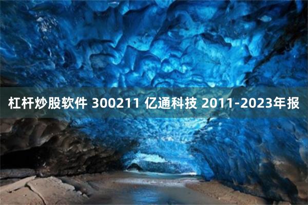 杠杆炒股软件 300211 亿通科技 2011-2023年报