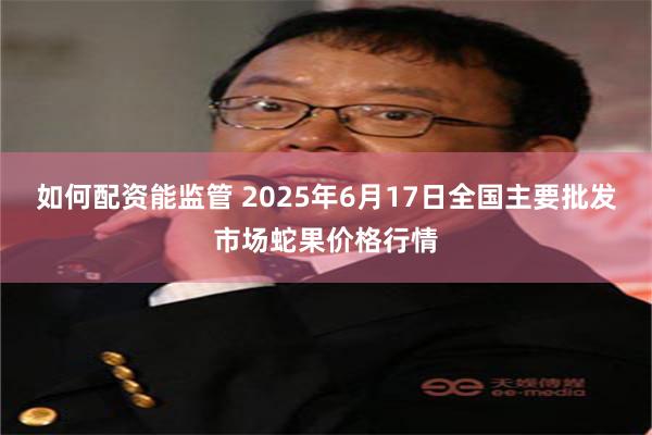如何配资能监管 2025年6月17日全国主要批发市场蛇果价格行情