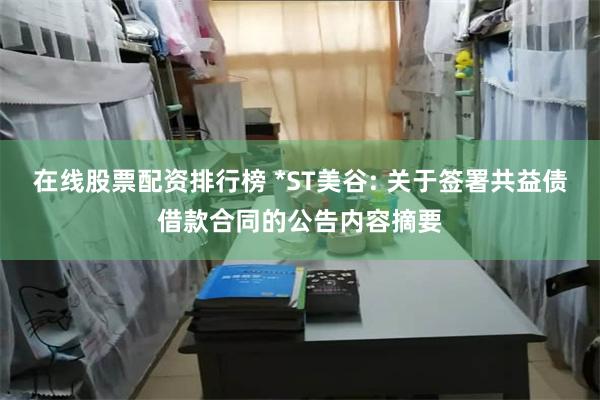 在线股票配资排行榜 *ST美谷: 关于签署共益债借款合同的公告内容摘要