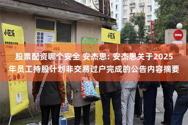 股票配资哪个安全 安杰思: 安杰思关于2025年员工持股计划非交易过户完成的公告内容摘要