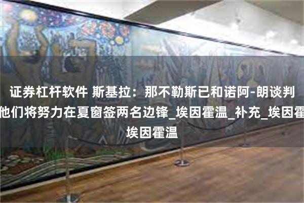 证券杠杆软件 斯基拉：那不勒斯已和诺阿-朗谈判，他们将努力在夏窗签两名边锋_埃因霍温_补充_埃因霍温