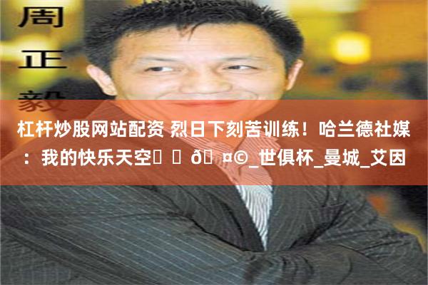 杠杆炒股网站配资 烈日下刻苦训练！哈兰德社媒：我的快乐天空️️🤩_世俱杯_曼城_艾因