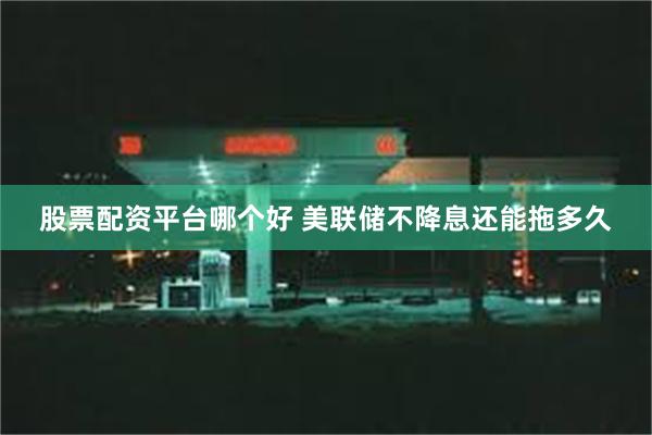 股票配资平台哪个好 美联储不降息还能拖多久