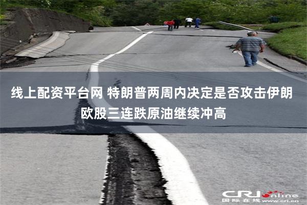 线上配资平台网 特朗普两周内决定是否攻击伊朗 欧股三连跌原油继续冲高