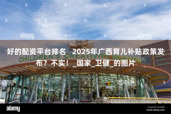 好的配资平台排名   2025年广西育儿补贴政策发布？不实！_国家_卫健_的图片