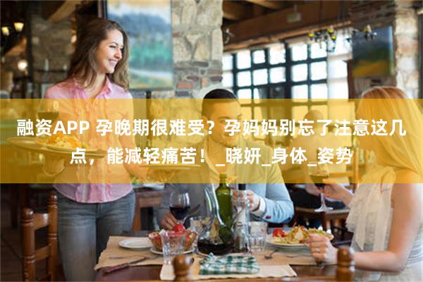 融资APP 孕晚期很难受？孕妈妈别忘了注意这几点，能减轻痛苦！_晓妍_身体_姿势