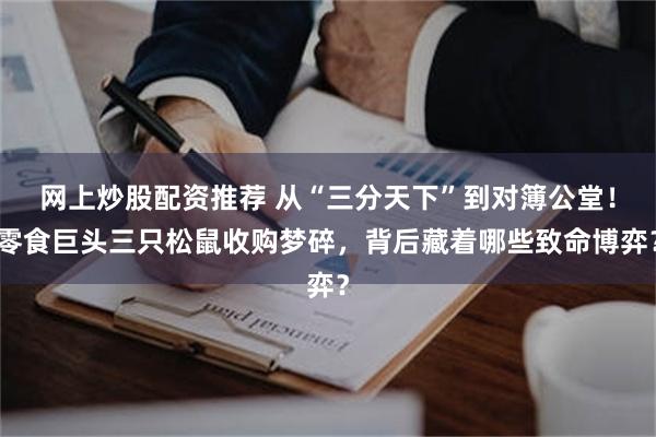 网上炒股配资推荐 从“三分天下”到对簿公堂！零食巨头三只松鼠收购梦碎，背后藏着哪些致命博弈？
