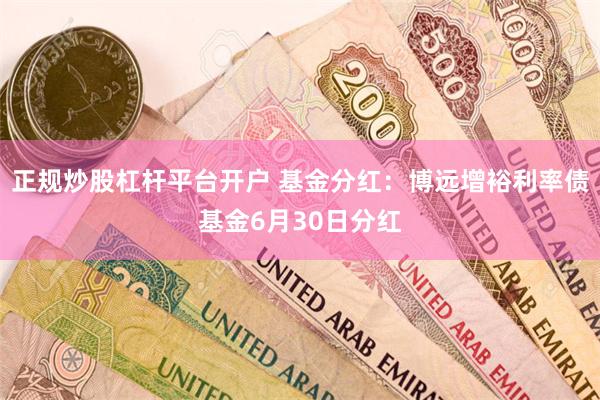 正规炒股杠杆平台开户 基金分红：博远增裕利率债基金6月30日分红