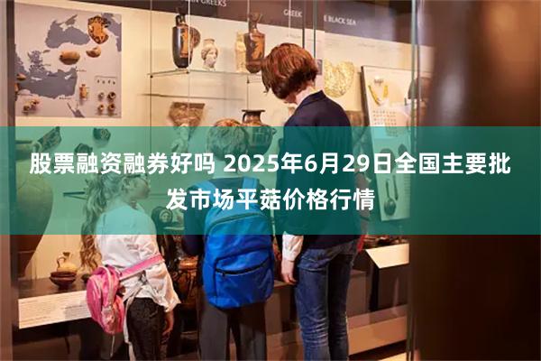 股票融资融券好吗 2025年6月29日全国主要批发市场平菇价格行情
