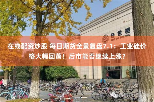 在线配资炒股 每日期货全景复盘7.1：工业硅价格大幅回落！后市能否继续上涨？