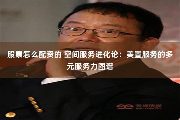 股票怎么配资的 空间服务进化论：美置服务的多元服务力图谱