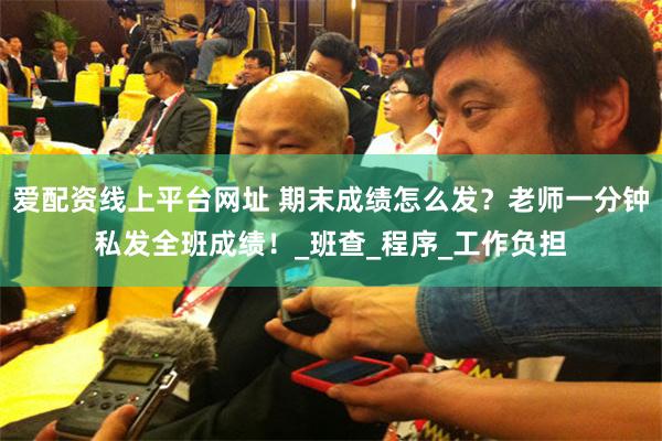 爱配资线上平台网址 期末成绩怎么发？老师一分钟私发全班成绩！_班查_程序_工作负担