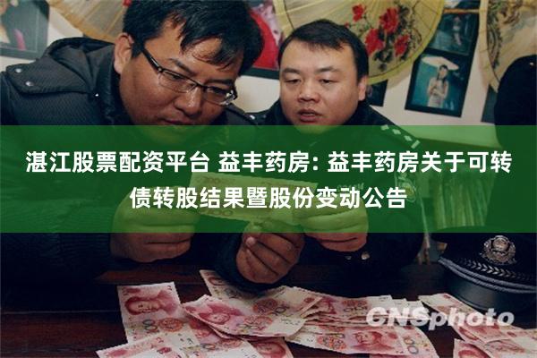 湛江股票配资平台 益丰药房: 益丰药房关于可转债转股结果暨股份变动公告