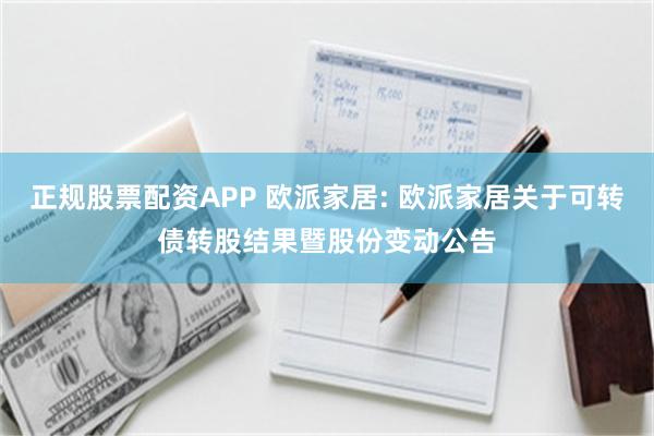 正规股票配资APP 欧派家居: 欧派家居关于可转债转股结果暨股份变动公告