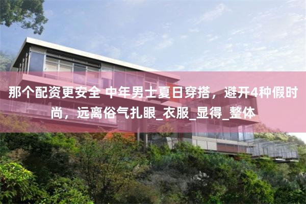 那个配资更安全 中年男士夏日穿搭，避开4种假时尚，远离俗气扎眼_衣服_显得_整体