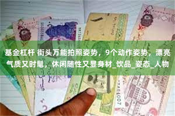 基金杠杆 街头万能拍照姿势，9个动作姿势，漂亮气质又时髦，休闲随性又显身材_饮品_姿态_人物