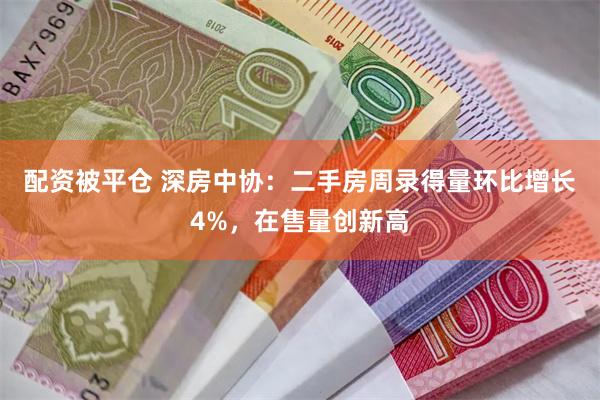 配资被平仓 深房中协：二手房周录得量环比增长4%，在售量创新高