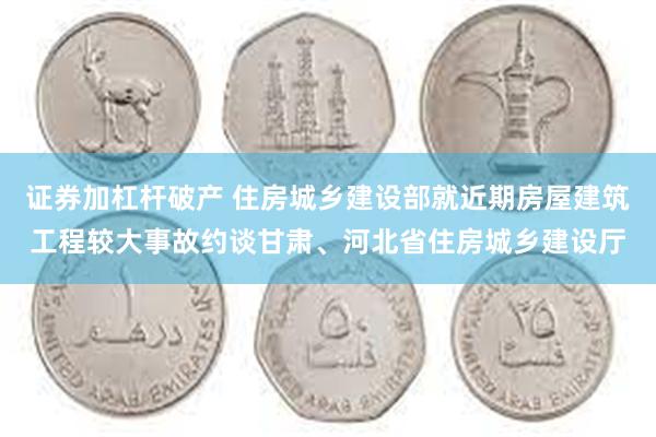 证券加杠杆破产 住房城乡建设部就近期房屋建筑工程较大事故约谈甘肃、河北省住房城乡建设厅