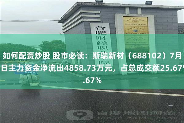 如何配资炒股 股市必读：斯瑞新材（688102）7月9日主力资金净流出4858.73万元，占总成交额25.67%