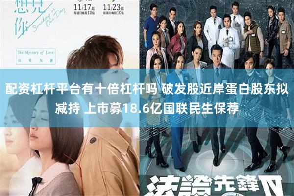 配资杠杆平台有十倍杠杆吗 破发股近岸蛋白股东拟减持 上市募18.6亿国联民生保荐