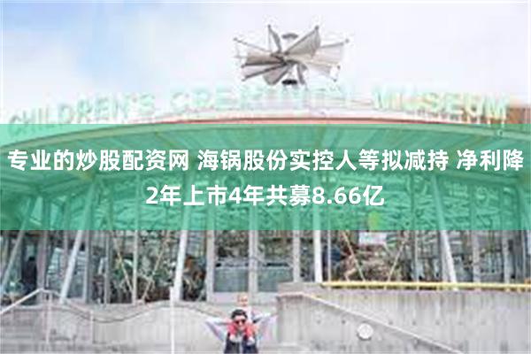 专业的炒股配资网 海锅股份实控人等拟减持 净利降2年上市4年共募8.66亿
