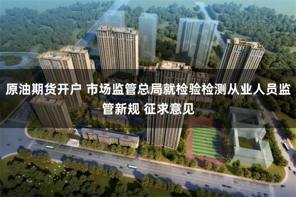 原油期货开户 市场监管总局就检验检测从业人员监管新规 征求意见