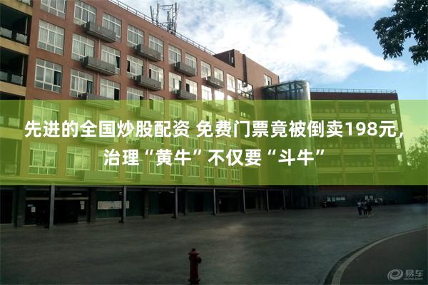 先进的全国炒股配资 免费门票竟被倒卖198元，治理“黄牛”不仅要“斗牛”