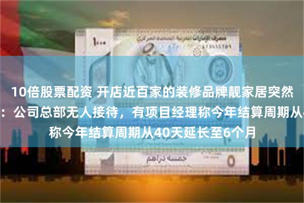 10倍股票配资 开店近百家的装修品牌靓家居突然宣布“停止经营”：公司总部无人接待，有项目经理称今年结算周期从40天延长至6个月