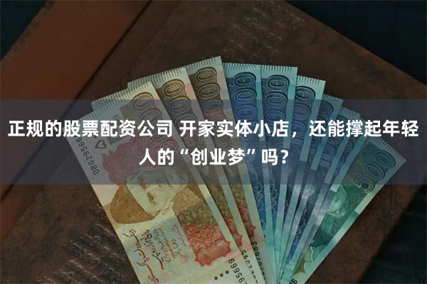 正规的股票配资公司 开家实体小店，还能撑起年轻人的“创业梦”吗？