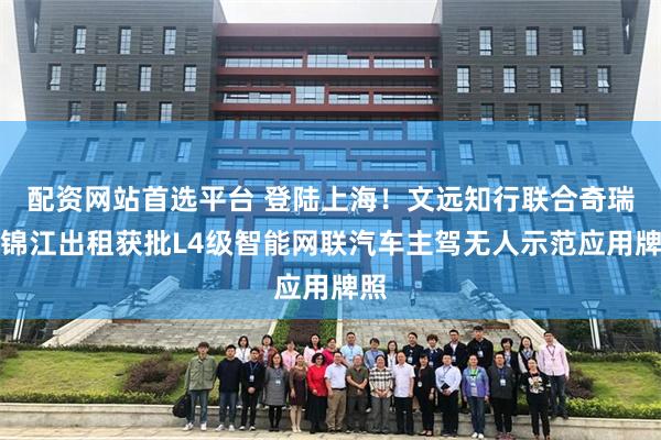 配资网站首选平台 登陆上海！文远知行联合奇瑞、锦江出租获批L4级智能网联汽车主驾无人示范应用牌照