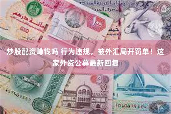 炒股配资赚钱吗 行为违规，被外汇局开罚单！这家外资公募最新回复