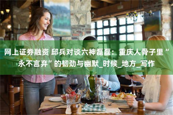 网上证劵融资 邱兵对谈六神磊磊：重庆人骨子里“永不言弃”的韧劲与幽默_时候_地方_写作