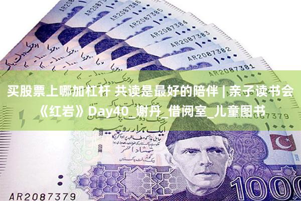 买股票上哪加杠杆 共读是最好的陪伴 | 亲子读书会《红岩》Day40_谢丹_借阅室_儿童图书