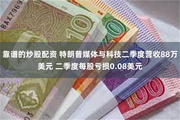 靠谱的炒股配资 特朗普媒体与科技二季度营收88万美元 二季度每股亏损0.08美元