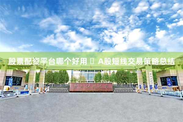 股票配资平台哪个好用 ​A股短线交易策略总结