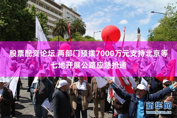 股票配资论坛 两部门预拨7000万元支持北京等七地开展公路应急抢通
