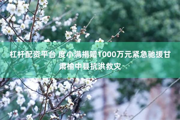 杠杆配资平台 度小满捐赠1000万元紧急驰援甘肃榆中县抗洪救灾