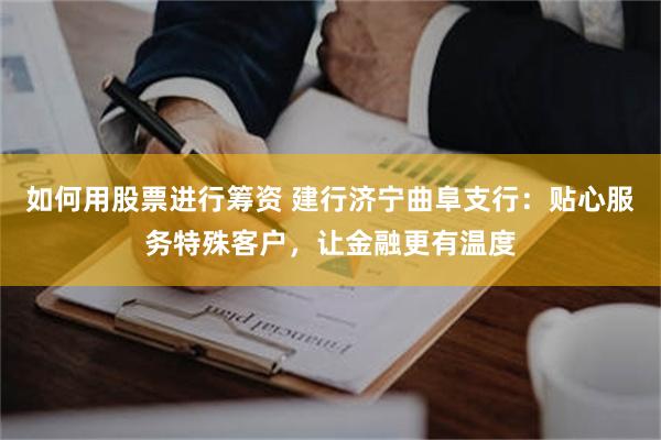 如何用股票进行筹资 建行济宁曲阜支行：贴心服务特殊客户，让金融更有温度